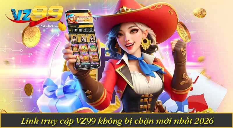 Link truy cập VZ99 không bị chặn mới nhất 2026