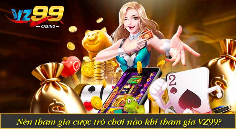 Nên tham gia cược trò chơi nào khi tham gia VZ99?