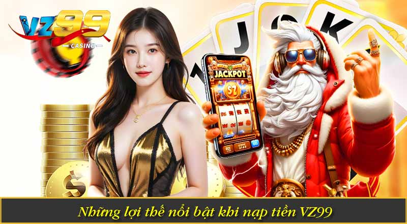 Những lợi thế nổi bật khi nạp tiền VZ99
