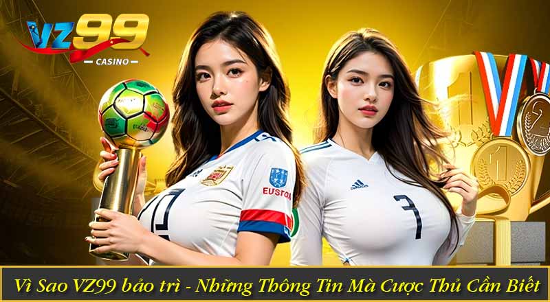 Vì Sao VZ99 bảo trì - Những Thông Tin Mà Cược Thủ Cần Biết